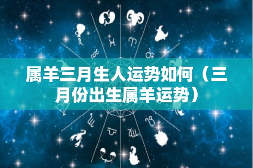 属羊三月生人运势如何（三月份出生属羊运势）