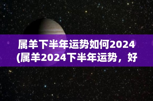 属羊下半年运势如何2024(属羊2024下半年运势，好事接连不断！)