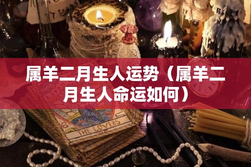 属羊二月生人运势（属羊二月生人命运如何）