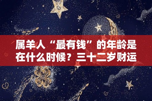 属羊人“最有钱”的年龄是在什么时候？三十二岁财运旺盛（属羊的在多少岁能发财）