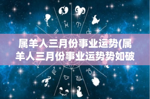 属羊人三月份事业运势(属羊人三月份事业运势势如破竹，蓄势待发，成就无限。)