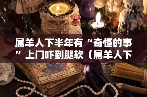 属羊人下半年有“奇怪的事”上门吓到腿软（属羊人下半年迎来新转机）