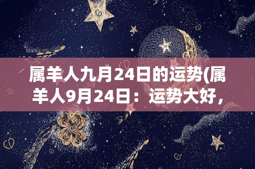 属羊人九月24日的运势(属羊人9月24日：运势大好，事业顺利，财运亨通！)