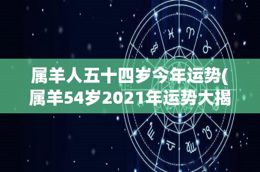 属羊人五十四岁今年运势(属羊54岁2021年运势大揭秘！)