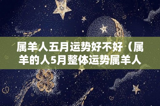 属羊人五月运势好不好（属羊的人5月整体运势属羊人的运势）