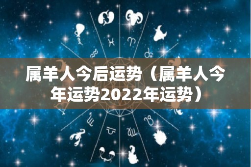 属羊人今后运势（属羊人今年运势2022年运势）