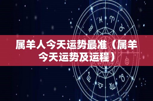 属羊人今天运势最准（属羊今天运势及运程）
