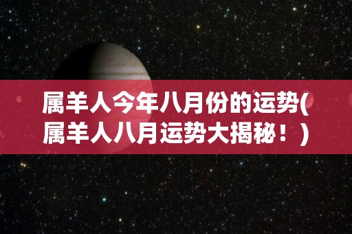 属羊人今年八月份的运势(属羊人八月运势大揭秘！)