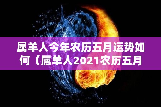 属羊人今年农历五月运势如何（属羊人2021农历五月运势）