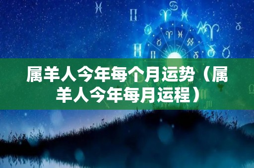 属羊人今年每个月运势（属羊人今年每月运程）