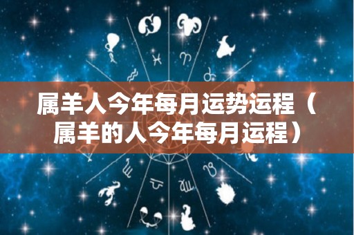 属羊人今年每月运势运程（属羊的人今年每月运程）