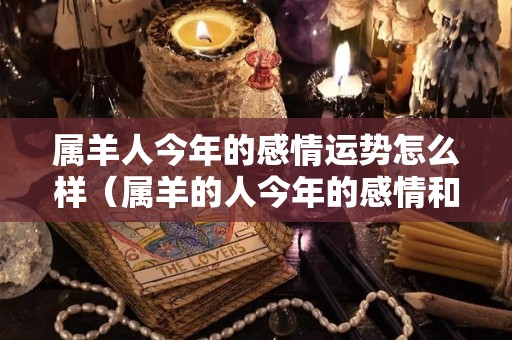 属羊人今年的感情运势怎么样（属羊的人今年的感情和事业）