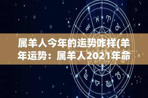 属羊人今年的运势咋样(羊年运势：属羊人2021年命运转机，财运亨通，爱情顺利)