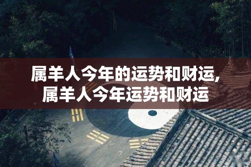 属羊人今年的运势和财运,属羊人今年运势和财运