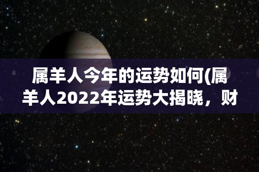 属羊人今年的运势如何(属羊人2022年运势大揭晓，财运亨通喜事连连！)