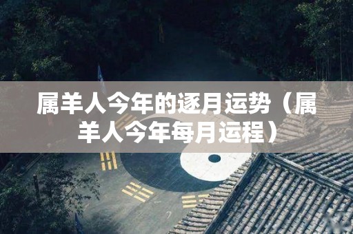 属羊人今年的逐月运势（属羊人今年每月运程）