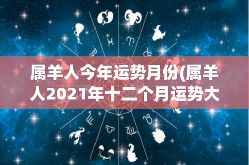 属羊人今年运势月份(属羊人2021年十二个月运势大揭秘)