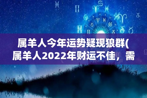 属羊人今年运势疑现狼群(属羊人2022年财运不佳，需警惕狼群袭击)