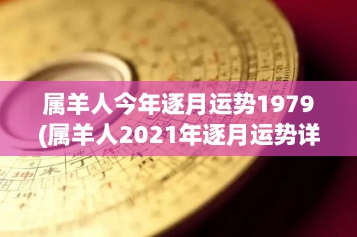 属羊人今年逐月运势1979(属羊人2021年逐月运势详情预测)