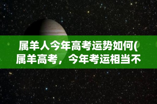 属羊人今年高考运势如何(属羊高考，今年考运相当不错！)