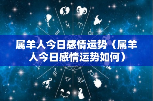 属羊人今日感情运势（属羊人今日感情运势如何）