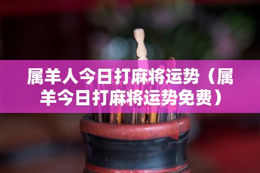 属羊人今日打麻将运势（属羊今日打麻将运势免费）