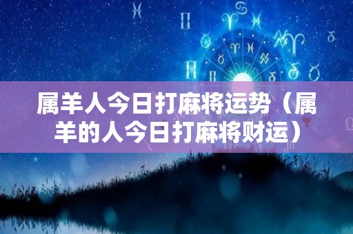 属羊人今日打麻将运势（属羊的人今日打麻将财运）