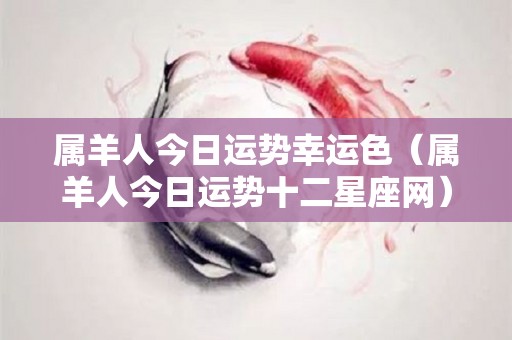 属羊人今日运势幸运色（属羊人今日运势十二星座网）