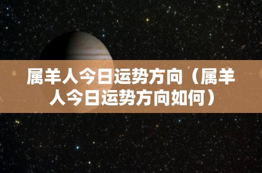属羊人今日运势方向（属羊人今日运势方向如何）