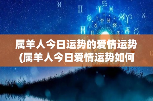 属羊人今日运势的爱情运势(属羊人今日爱情运势如何？)