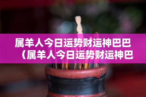 属羊人今日运势财运神巴巴（属羊人今日运势财运神巴巴网）