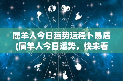 属羊人今日运势运程卜易居(属羊人今日运势，快来看看！)