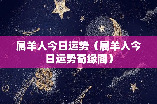 属羊人今日运势（属羊人今日运势奇缘阁）