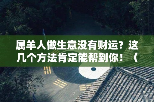 属羊人做生意没有财运？这几个方法肯定能帮到你！（2021年属羊人做生意能发财吗）