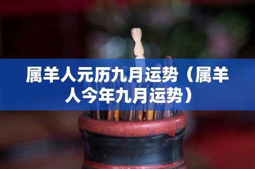 属羊人元历九月运势（属羊人今年九月运势）