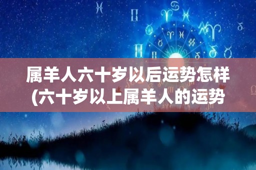 属羊人六十岁以后运势怎样(六十岁以上属羊人的运势预测)