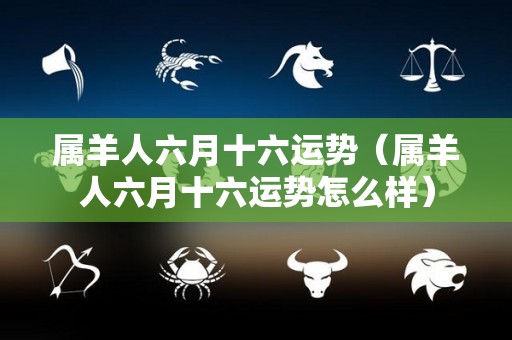 属羊人六月十六运势（属羊人六月十六运势怎么样）