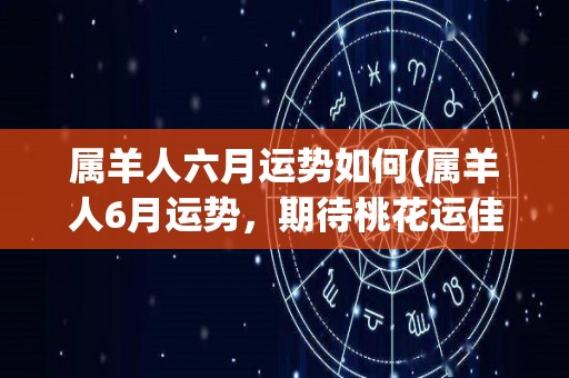 属羊人六月运势如何(属羊人6月运势，期待桃花运佳。)