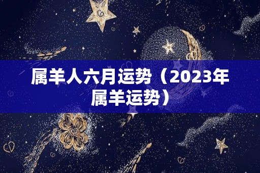 属羊人六月运势（2023年属羊运势）