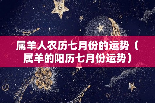 属羊人农历七月份的运势（属羊的阳历七月份运势）