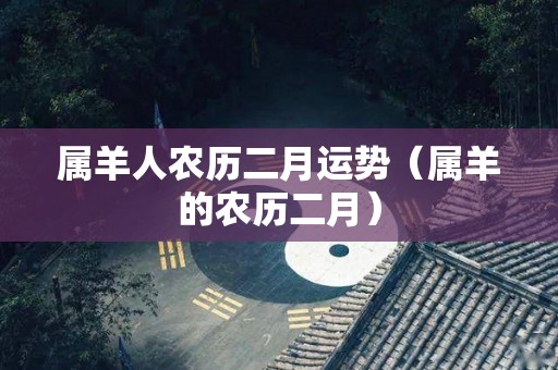 属羊人农历二月运势（属羊的农历二月）