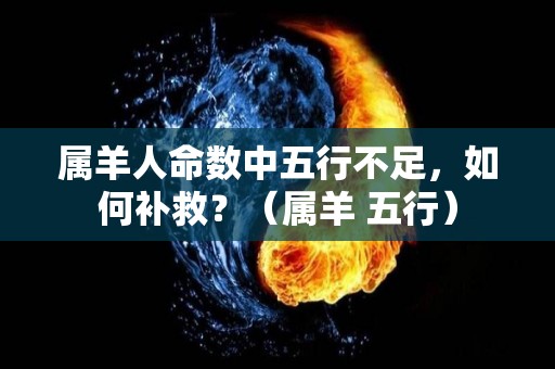 属羊人命数中五行不足，如何补救？（属羊 五行）