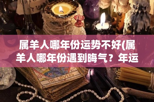 属羊人哪年份运势不好(属羊人哪年份遇到晦气？年运势不佳展望)