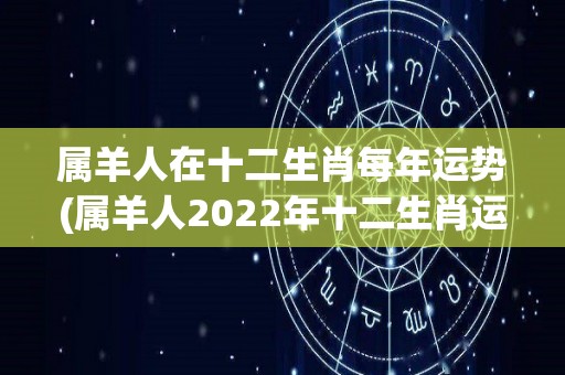 属羊人在十二生肖每年运势(属羊人2022年十二生肖运势，这三大星座要注意！)