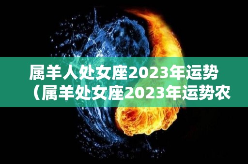 属羊人处女座2023年运势（属羊处女座2023年运势农历3月完整版）