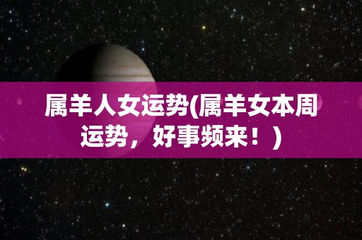 属羊人女运势(属羊女本周运势，好事频来！)