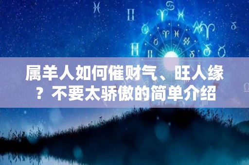 属羊人如何催财气、旺人缘？不要太骄傲的简单介绍