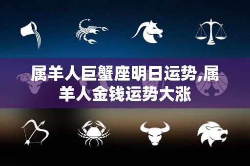 属羊人巨蟹座明日运势,属羊人金钱运势大涨