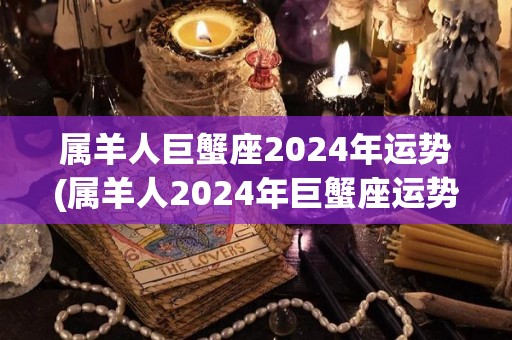 属羊人巨蟹座2024年运势(属羊人2024年巨蟹座运势展望)