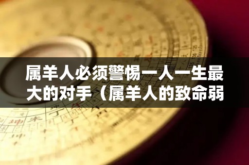 属羊人必须警惕一人一生最大的对手（属羊人的致命弱点）